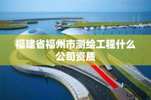 福建省福州市測繪工程什么公司資質