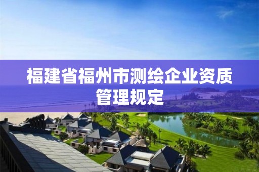 福建省福州市測(cè)繪企業(yè)資質(zhì)管理規(guī)定