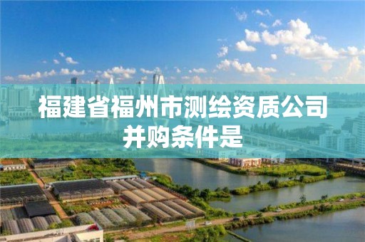 福建省福州市測繪資質公司并購條件是