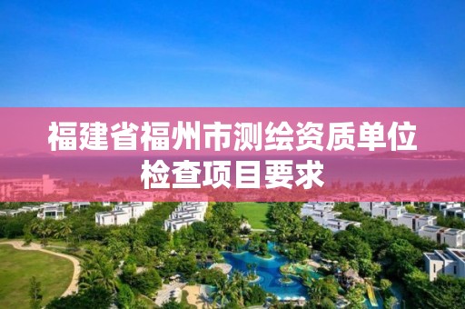 福建省福州市測繪資質單位檢查項目要求