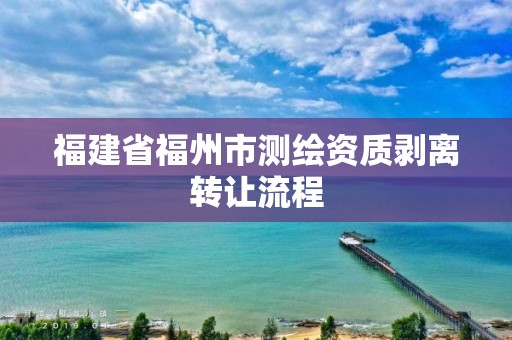 福建省福州市測繪資質剝離轉讓流程