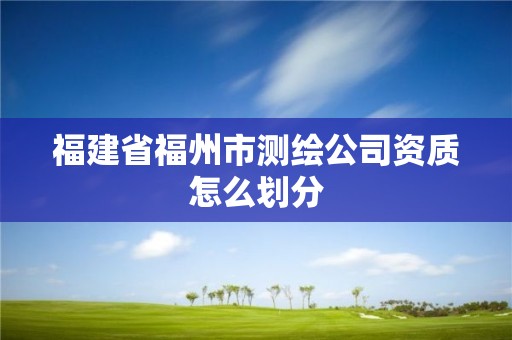 福建省福州市測繪公司資質怎么劃分