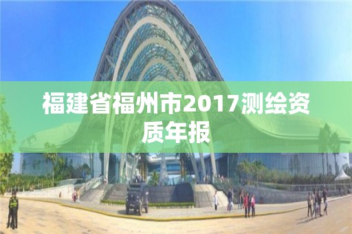 福建省福州市2017測(cè)繪資質(zhì)年報(bào)