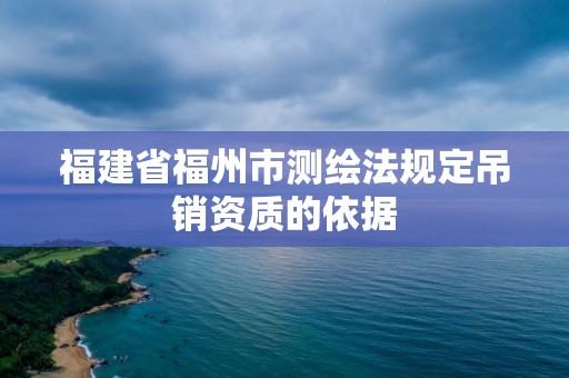 福建省福州市測繪法規(guī)定吊銷資質(zhì)的依據(jù)