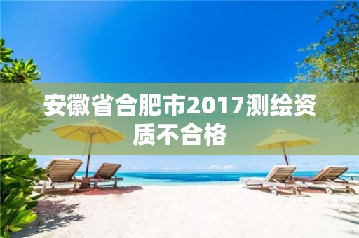 安徽省合肥市2017測繪資質(zhì)不合格