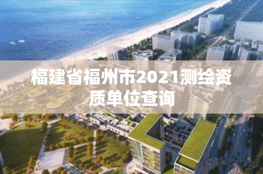 福建省福州市2021測繪資質單位查詢