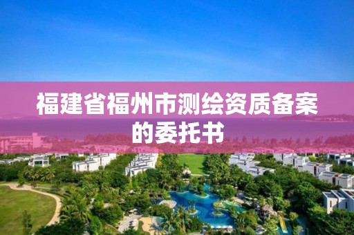 福建省福州市測繪資質備案的委托書