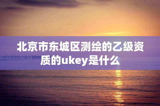 北京市東城區測繪的乙級資質的ukey是什么