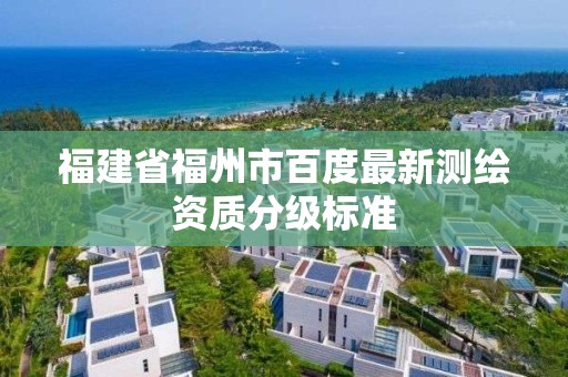 福建省福州市百度最新測(cè)繪資質(zhì)分級(jí)標(biāo)準(zhǔn)