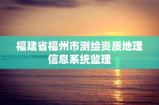 福建省福州市測繪資質地理信息系統監理