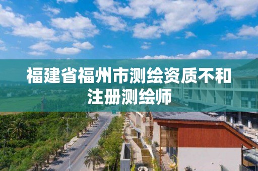 福建省福州市測(cè)繪資質(zhì)不和注冊(cè)測(cè)繪師