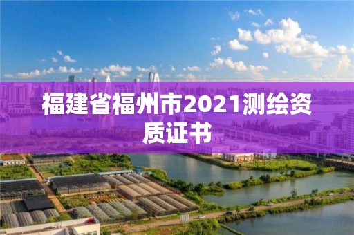 福建省福州市2021測繪資質證書