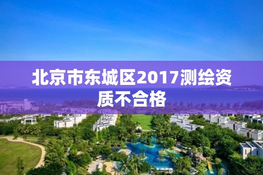 北京市東城區2017測繪資質不合格