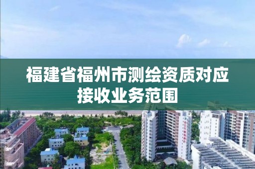 福建省福州市測繪資質對應接收業務范圍