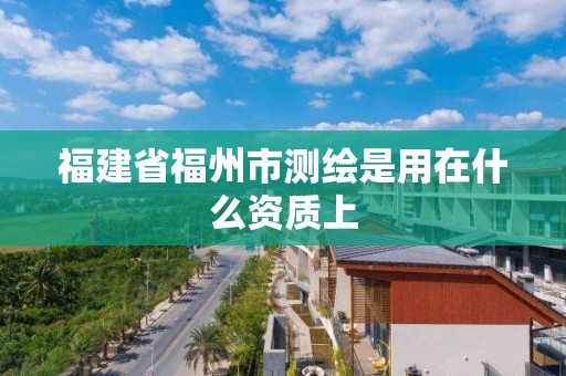 福建省福州市測繪是用在什么資質上