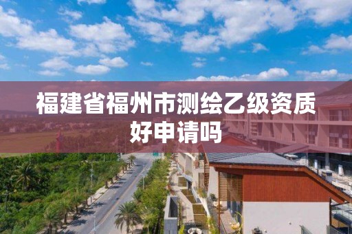 福建省福州市測繪乙級資質好申請嗎