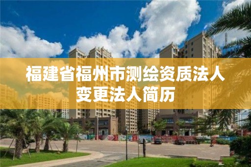 福建省福州市測繪資質法人變更法人簡歷