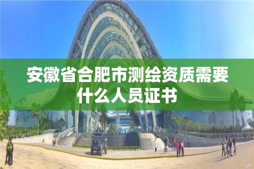 安徽省合肥市測繪資質需要什么人員證書