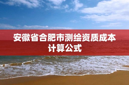 安徽省合肥市測繪資質成本計算公式