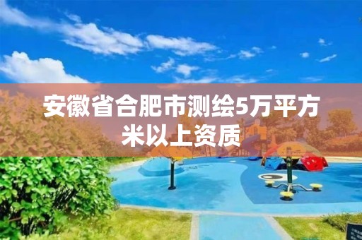 安徽省合肥市測繪5萬平方米以上資質