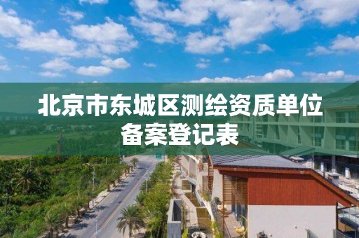 北京市東城區測繪資質單位備案登記表