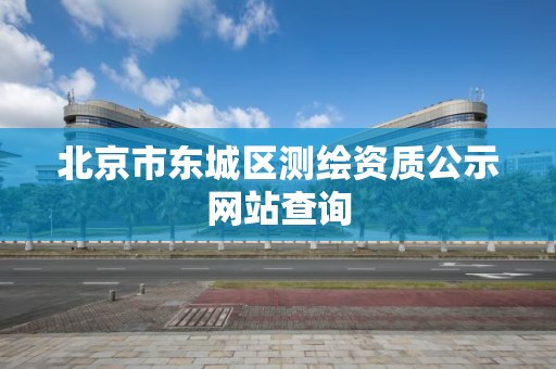 北京市東城區測繪資質公示網站查詢