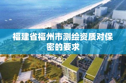 福建省福州市測(cè)繪資質(zhì)對(duì)保密的要求