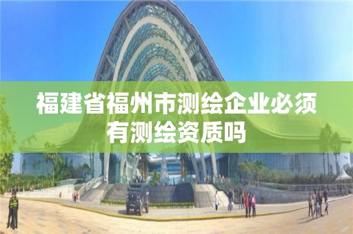 福建省福州市測繪企業必須有測繪資質嗎