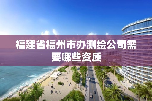 福建省福州市辦測繪公司需要哪些資質