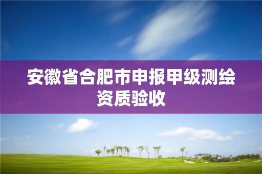 安徽省合肥市申報甲級測繪資質(zhì)驗收