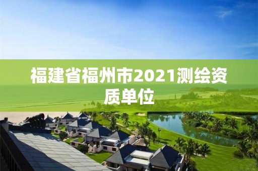 福建省福州市2021測繪資質單位