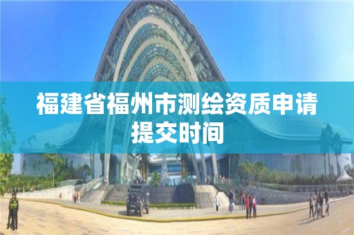 福建省福州市測繪資質(zhì)申請?zhí)峤粫r間