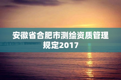 安徽省合肥市測繪資質(zhì)管理規(guī)定2017