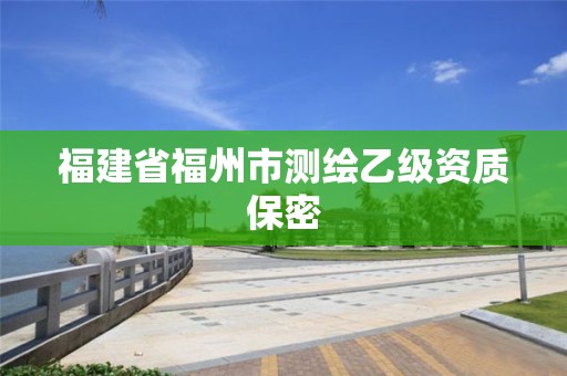 福建省福州市測(cè)繪乙級(jí)資質(zhì)保密