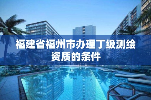 福建省福州市辦理丁級測繪資質的條件