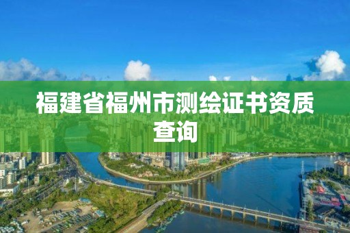 福建省福州市測繪證書資質查詢