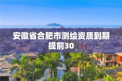 安徽省合肥市測繪資質到期提前30