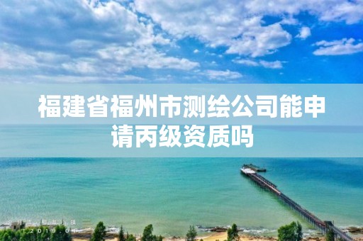 福建省福州市測(cè)繪公司能申請(qǐng)丙級(jí)資質(zhì)嗎