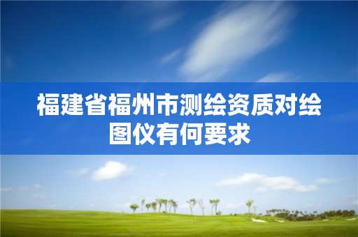 福建省福州市測繪資質對繪圖儀有何要求