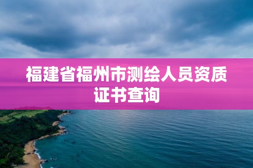 福建省福州市測(cè)繪人員資質(zhì)證書查詢