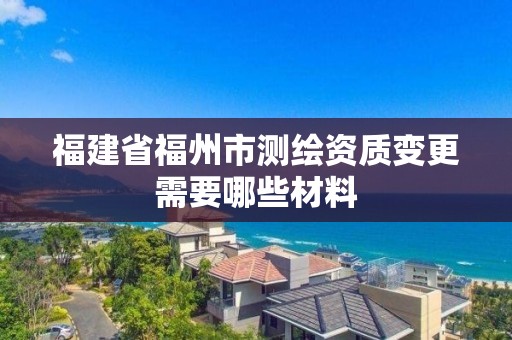 福建省福州市測(cè)繪資質(zhì)變更需要哪些材料