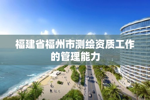 福建省福州市測繪資質(zhì)工作的管理能力