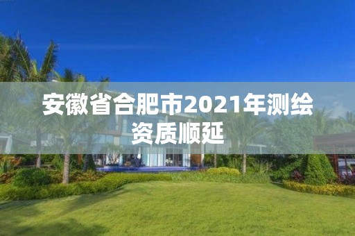 安徽省合肥市2021年測繪資質順延