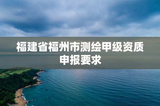 福建省福州市測繪甲級資質申報要求