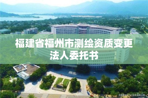 福建省福州市測繪資質變更法人委托書