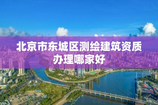 北京市東城區測繪建筑資質辦理哪家好