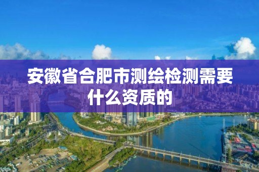 安徽省合肥市測繪檢測需要什么資質的