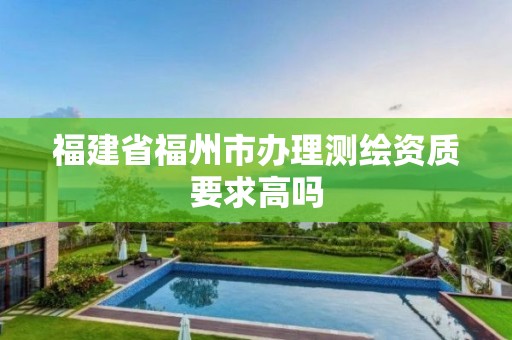 福建省福州市辦理測繪資質要求高嗎