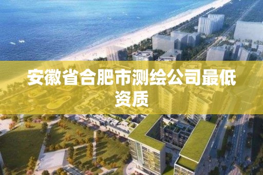 安徽省合肥市測繪公司最低資質