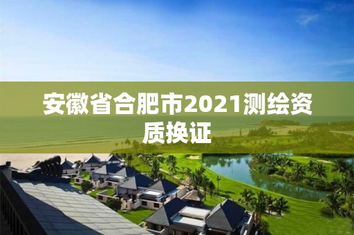 安徽省合肥市2021測繪資質換證